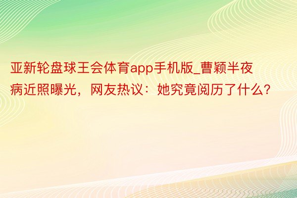 亚新轮盘球王会体育app手机版_曹颖半夜病近照曝光，网友热议：她究竟阅历了什么？