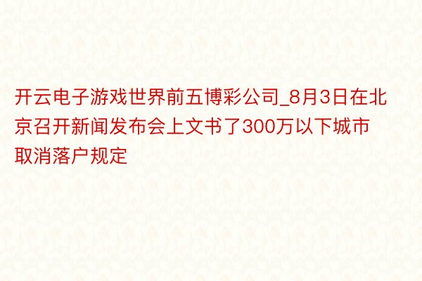 开云电子游戏世界前五博彩公司_8月3日在北京召开新闻发布会上文书了300万以下城市取消落户规定