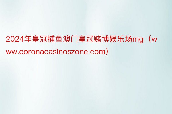 2024年皇冠捕鱼澳门皇冠赌博娱乐场mg（www.coronacasinoszone.com）