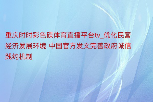 重庆时时彩色碟体育直播平台tv_优化民营经济发展环境 中国官方发文完善政府诚信践约机制