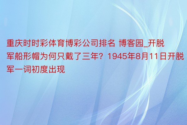 重庆时时彩体育博彩公司排名 博客园_开脱军船形帽为何只戴了三年？1945年8月11日开脱军一词初度出现