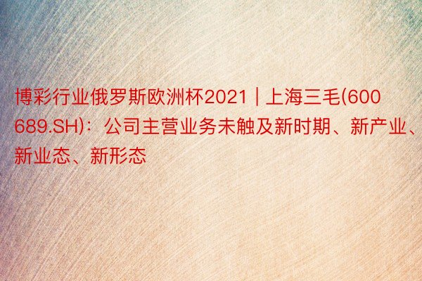 博彩行业俄罗斯欧洲杯2021 | 上海三毛(600689.SH)：公司主营业务未触及新时期、新产业、新业态、新形态