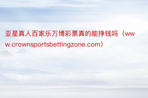 亚星真人百家乐万博彩票真的能挣钱吗（www.crownsportsbettingzone.com）