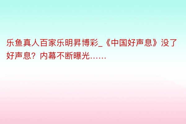 乐鱼真人百家乐明昇博彩_《中国好声息》没了好声息？内幕不断曝光……