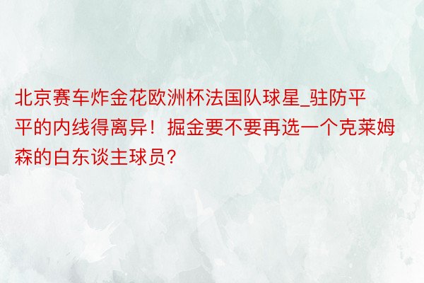 北京赛车炸金花欧洲杯法国队球星_驻防平平的内线得离异！掘金要不要再选一个克莱姆森的白东谈主球员？