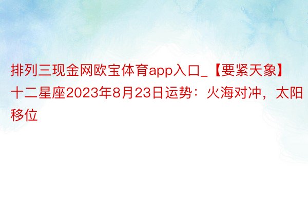 排列三现金网欧宝体育app入口_【要紧天象】十二星座2023年8月23日运势：火海对冲，太阳移位