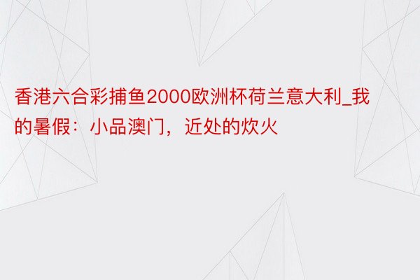 香港六合彩捕鱼2000欧洲杯荷兰意大利_我的暑假：小品澳门，近处的炊火