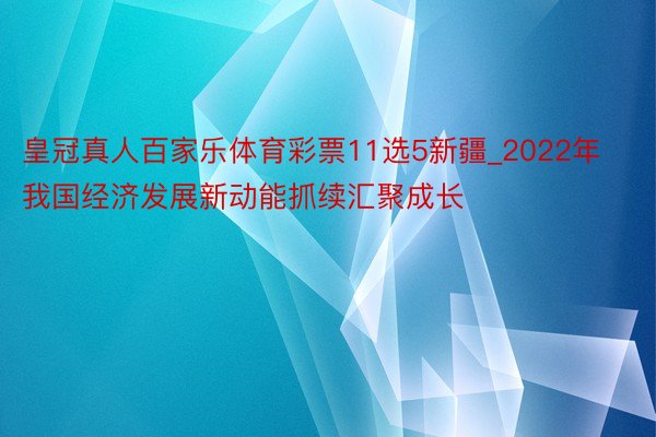 皇冠真人百家乐体育彩票11选5新疆_2022年我国经济发展新动能抓续汇聚成长