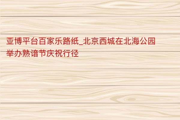 亚博平台百家乐路纸_北京西城在北海公园举办熟谙节庆祝行径