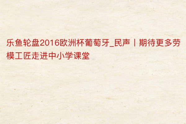 乐鱼轮盘2016欧洲杯葡萄牙_民声丨期待更多劳模工匠走进中小学课堂