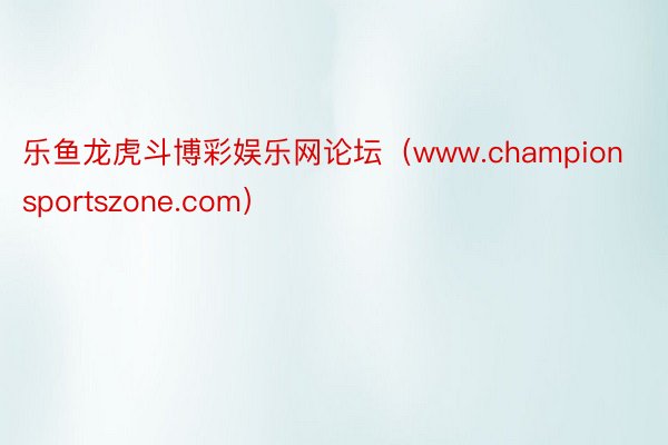 乐鱼龙虎斗博彩娱乐网论坛（www.championsportszone.com）