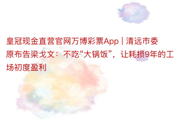 皇冠现金直营官网万博彩票App | 清远市委原布告梁戈文：不