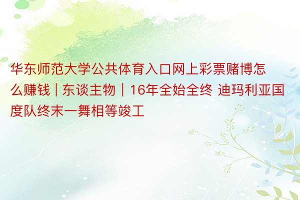 华东师范大学公共体育入口网上彩票赌博怎么赚钱 | 东谈主物｜