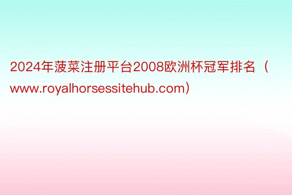 2024年菠菜注册平台2008欧洲杯冠军排名（www.royalhorsessitehub.com）