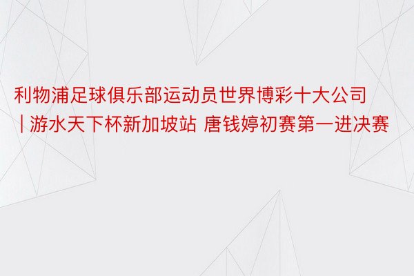 利物浦足球俱乐部运动员世界博彩十大公司 | 游水天下杯新加坡站 唐钱婷初赛第一进决赛