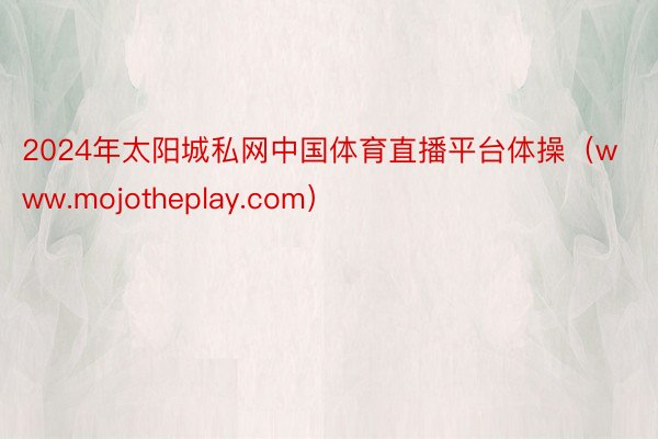 2024年太阳城私网中国体育直播平台体操（www.mojotheplay.com）