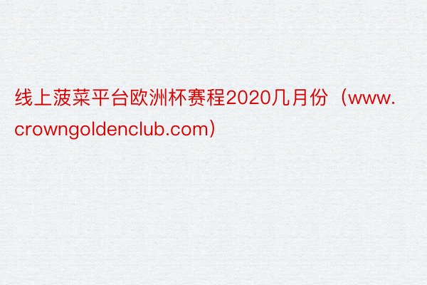 线上菠菜平台欧洲杯赛程2020几月份（www.crowngoldenclub.com）