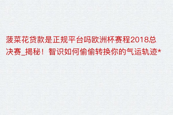 菠菜花贷款是正规平台吗欧洲杯赛程2018总决赛_揭秘！智识如