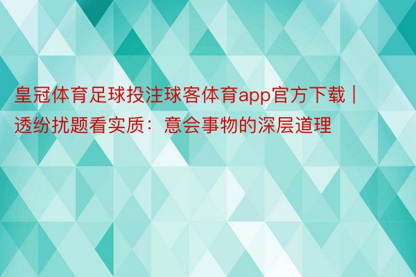 皇冠体育足球投注球客体育app官方下载 | 透纷扰题看实质：