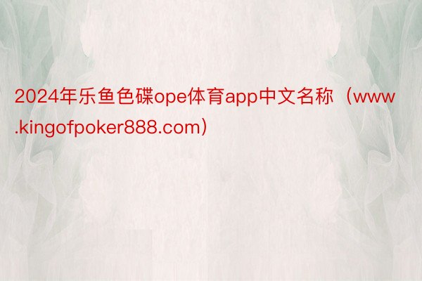 2024年乐鱼色碟ope体育app中文名称（www.kingofpoker888.com）