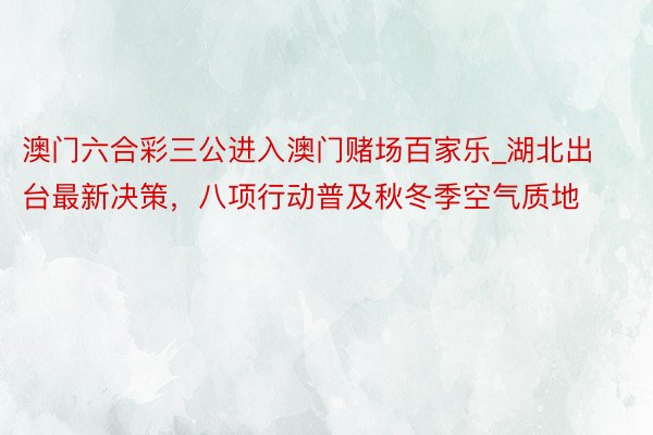 澳门六合彩三公进入澳门赌场百家乐_湖北出台最新决策，八项行动普及秋冬季空气质地