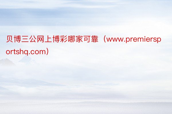 贝博三公网上博彩哪家可靠（www.premiersportshq.com）