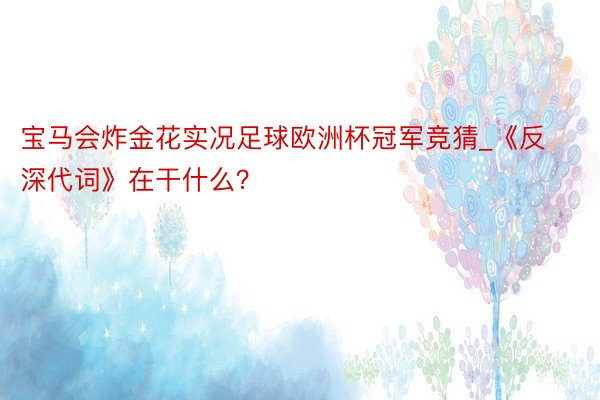 宝马会炸金花实况足球欧洲杯冠军竞猜_《反深代词》在干什么？