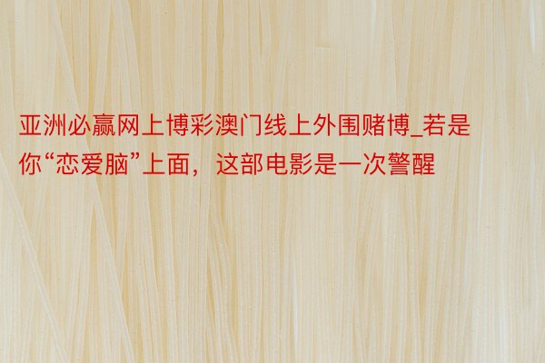 亚洲必赢网上博彩澳门线上外围赌博_若是你“恋爱脑”上面，这部电影是一次警醒