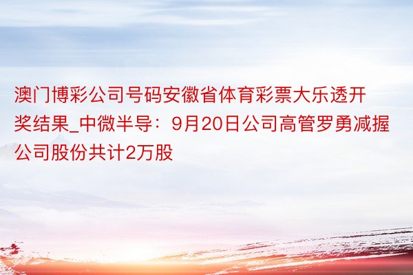 澳门博彩公司号码安徽省体育彩票大乐透开奖结果_中微半导：9月20日公司高管罗勇减握公司股份共计2万股