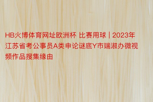 HB火博体育网址欧洲杯 比赛用球 | 2023年江苏省考公事员A类申论谜底Y市端淑办微视频作品搜集缘由