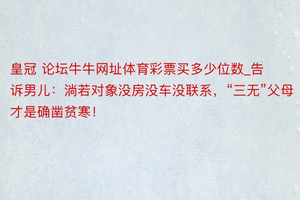 皇冠 论坛牛牛网址体育彩票买多少位数_告诉男儿：淌若对象没房没车没联系，“三无”父母才是确凿贫寒！