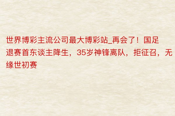 世界博彩主流公司最大博彩站_再会了！国足退赛首东谈主降生，35岁神锋离队，拒征召，无缘世初赛