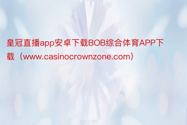 皇冠直播app安卓下载BOB综合体育APP下载（www.casinocrownzone.com）