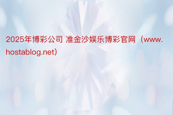 2025年博彩公司 准金沙娱乐博彩官网（www.hostablog.net）