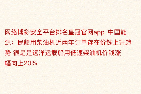 网络博彩安全平台排名皇冠官网app_中国能源：民船用柴油机近两年订单存在价钱上升趋势 很是是远洋运载船用低速柴油机价钱涨幅向上20%