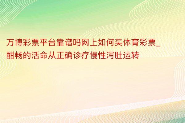 万博彩票平台靠谱吗网上如何买体育彩票_酣畅的活命从正确诊疗慢性泻肚运转