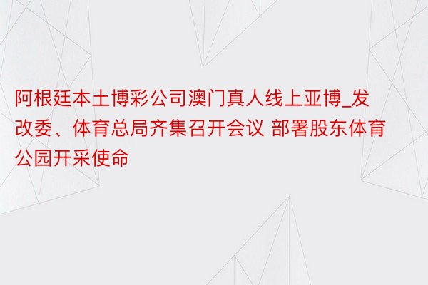 阿根廷本土博彩公司澳门真人线上亚博_发改委、体育总局齐集召开会议 部署股东体育公园开采使命