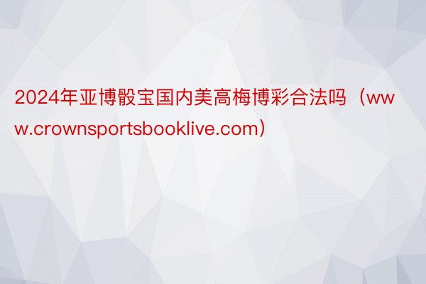 2024年亚博骰宝国内美高梅博彩合法吗(www.crownsportsbooklive.com)